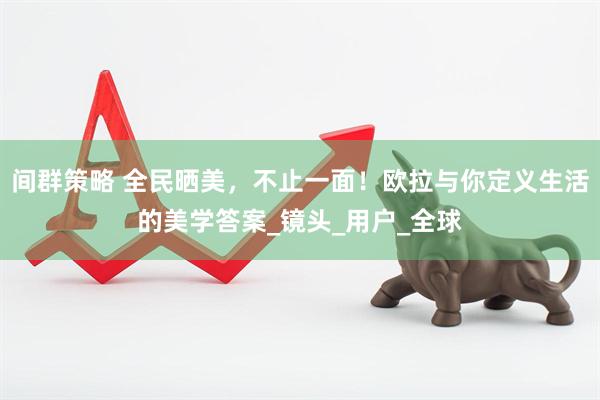 间群策略 全民晒美，不止一面！欧拉与你定义生活的美学答案_镜头_用户_全球