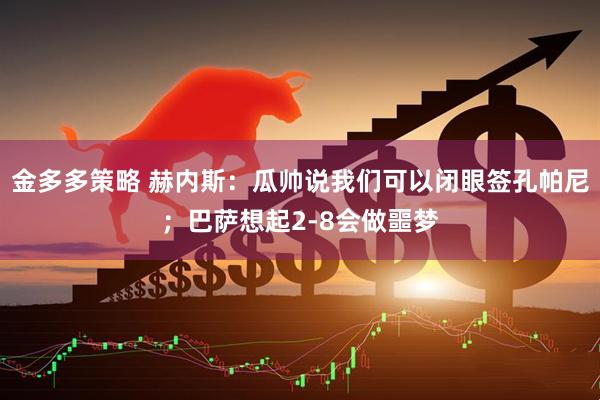 金多多策略 赫内斯：瓜帅说我们可以闭眼签孔帕尼；巴萨想起2-8会做噩梦