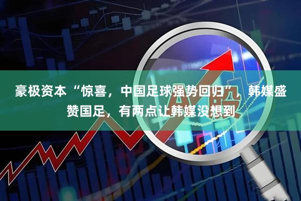 豪极资本 “惊喜，中国足球强势回归”，韩媒盛赞国足，有两点让韩媒没想到