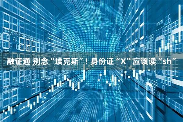 融证通 别念“埃克斯”! 身份证“X”应该读“sh”