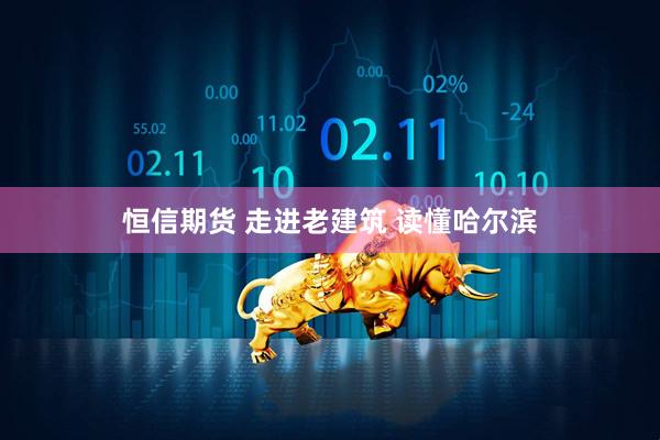 恒信期货 走进老建筑 读懂哈尔滨