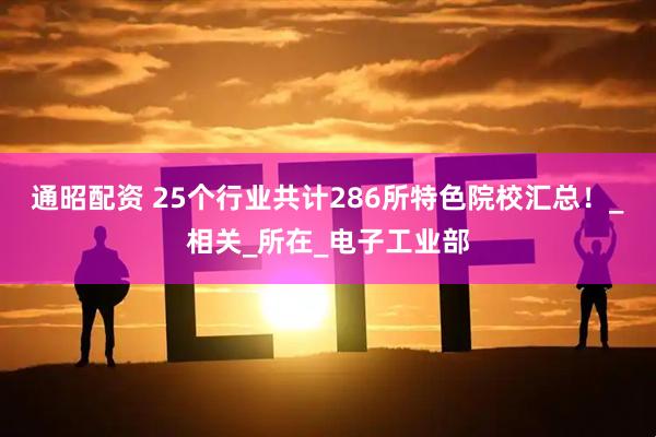 通昭配资 25个行业共计286所特色院校汇总！_相关_所在_电子工业部