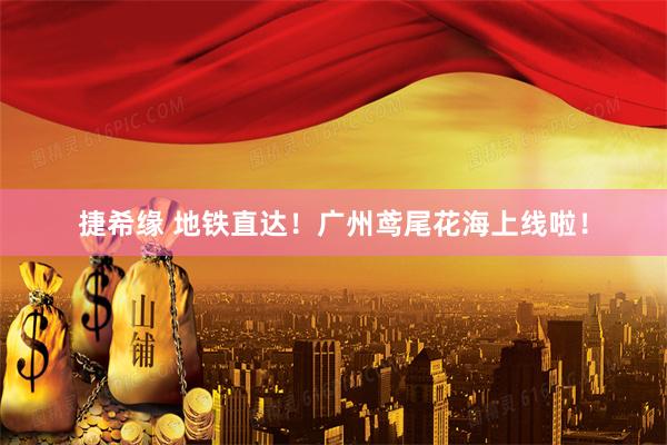 捷希缘 地铁直达！广州鸢尾花海上线啦！