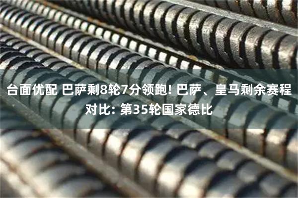 台面优配 巴萨剩8轮7分领跑! 巴萨、皇马剩余赛程对比: 第35轮国家德比