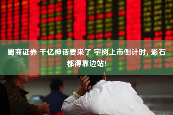蜀商证券 千亿神话要来了 宇树上市倒计时, 影石都得靠边站!