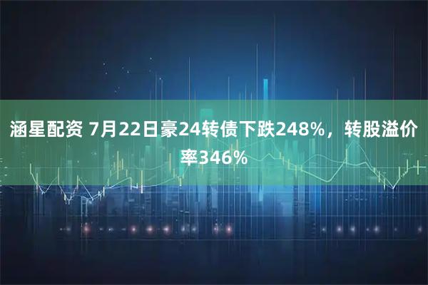 涵星配资 7月22日豪24转债下跌248%，转股溢价率346%