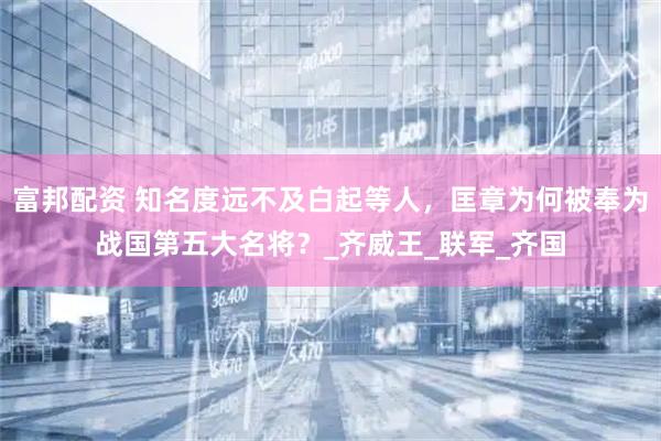 富邦配资 知名度远不及白起等人，匡章为何被奉为战国第五大名将？_齐威王_联军_齐国