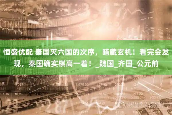 恒盛优配 秦国灭六国的次序，暗藏玄机！看完会发现，秦国确实棋高一着！_魏国_齐国_公元前