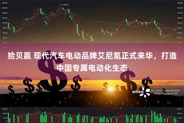 拾贝赢 现代汽车电动品牌艾尼氪正式来华，打造中国专属电动化生态