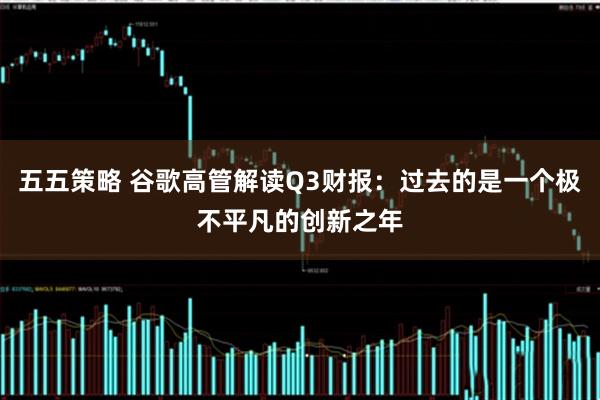 五五策略 谷歌高管解读Q3财报：过去的是一个极不平凡的创新之年