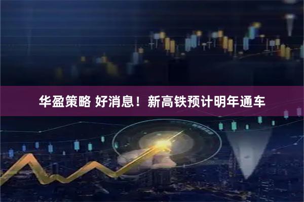 华盈策略 好消息！新高铁预计明年通车